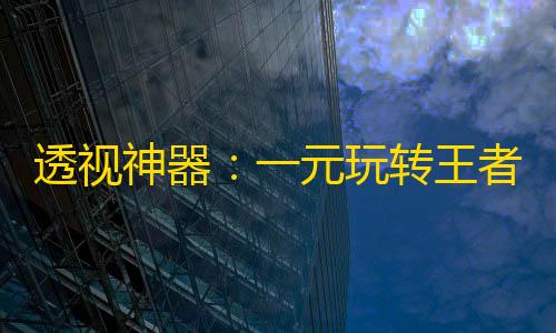 暗区突围透视辅助工具3.0透视神器：一元玩转王者荣耀暗区突围